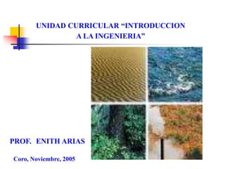 UNIDAD CURRICULAR “INTRODUCCION
A LA INGENIERIA”
PROF. ENITH ARIAS
Coro, Noviembre, 2005
 