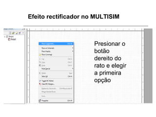 Efeito rectificador no MULTISIM

Presionar o
botão
dereito do
rato e elegir
a primeira
opção

 