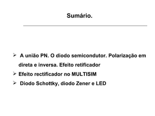 Sumário.

 A união PN. O diodo semicondutor. Polarização em
direta e inversa. Efeito retificador
 Efeito rectificador no MULTISIM
 Diodo Schottky, diodo Zener e LED

 