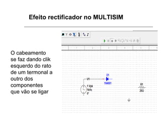 Efeito rectificador no MULTISIM

O cabeamento
se faz dando clik
esquerdo do rato
de um termonal a
outro dos
componentes
que vão se ligar

 
