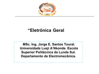 “Eletrônica Geral
MSc. Ing. Jorge E. Santos Toural.
Universidade Lueji A’Nkonde. Escola
Superior Politécnica da Lunda Sul.
Departamento de Electromecânica.

 