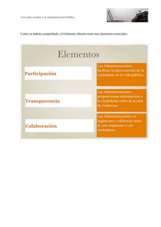 Las redes sociales y la Administración Pública
5
Como ya habrás comprobado, el Gobierno Abierto tiene tres elementos esenciales:
 