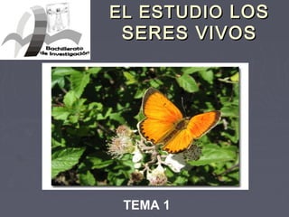 EL ESTUDIOEL ESTUDIO LOSLOS
SERES VIVOSSERES VIVOS
TEMA 1
 