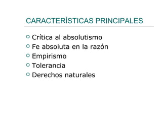 CARACTERÍSTICAS PRINCIPALES

   Crítica al absolutismo
   Fe absoluta en la razón
   Empirismo
   Tolerancia
   Derechos naturales
 