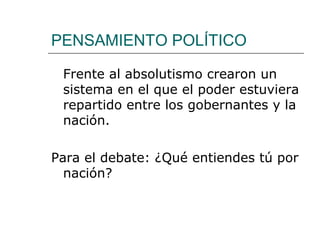 PENSAMIENTO POLÍTICO

 Frente al absolutismo crearon un
 sistema en el que el poder estuviera
 repartido entre los gobernantes y la
 nación.

Para el debate: ¿Qué entiendes tú por
  nación?
 