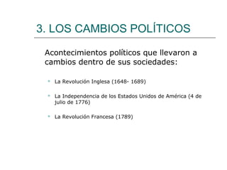 3. LOS CAMBIOS POLÍTICOS

 Acontecimientos políticos que llevaron a
 cambios dentro de sus sociedades:

    La Revolución Inglesa (1648- 1689)

    La Independencia de los Estados Unidos de América (4 de
     julio de 1776)

    La Revolución Francesa (1789)
 