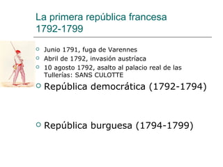 La primera república francesa
1792-1799
   Junio 1791, fuga de Varennes
   Abril de 1792, invasión austríaca
   10 agosto 1792, asalto al palacio real de las
    Tullerías: SANS CULOTTE
   República democrática (1792-1794)



   República burguesa (1794-1799)
 
