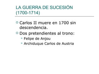 LA GUERRA DE SUCESIÓN
(1700-1714)

   Carlos II muere en 1700 sin
    descendencia.
   Dos pretendientes al trono:
     Felipede Anjou
     Archiduque Carlos de Austria
 