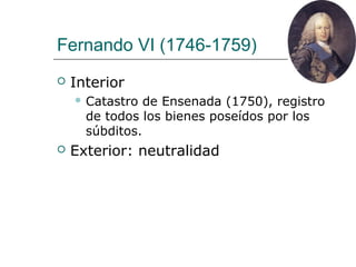 Fernando VI (1746-1759)
   Interior
     Catastro  de Ensenada (1750), registro
      de todos los bienes poseídos por los
      súbditos.
   Exterior: neutralidad
 