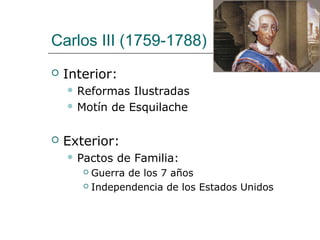 Carlos III (1759-1788)
   Interior:
     Reformas  Ilustradas
     Motín de Esquilache



   Exterior:
     Pactos   de Familia:
        Guerra de los 7 años
        Independencia de los Estados Unidos
 