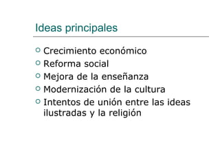 Ideas principales
   Crecimiento económico
   Reforma social
   Mejora de la enseñanza
   Modernización de la cultura
   Intentos de unión entre las ideas
    ilustradas y la religión
 