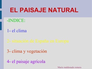 EL PAISAJE NATURAL 
-INDICE: 
1- el clima 
2- situación de España en Europa 
3- clima y vegetación 
4- el paisaje agrícola 
Mario maldonado romera 
 