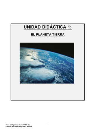 1
Tema 1: El planeta Tierra (1º E.S.O.)
Ciencias Sociales, Geografía e Historia
UNIDAD DIDÁCTICA 1:
EL PLANETA TIERRA
 