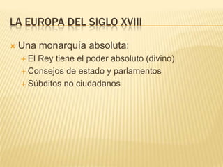 LA EUROPA DEL SIGLO XVIII

   Una monarquía absoluta:
     ElRey tiene el poder absoluto (divino)
     Consejos de esta...