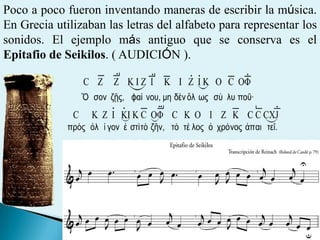 Poco a poco fueron inventando maneras de escribir la música. En Grecia utilizaban las letras del alfabeto para representar...