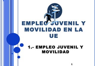 EMPLEO JUVENIL Y
 MOVILIDAD EN LA
       UE

 1.- EMPLEO JUVENIL Y
       MOVILIDAD


                1
 