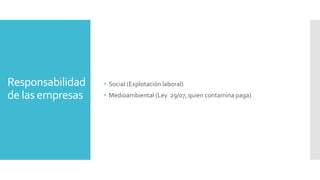 Responsabilidad
de las empresas
• Social (Explotación laboral)
• Medioambiental (Ley 29/07, quien contamina paga)
 