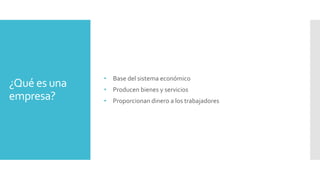 ¿Qué es una
empresa?
• Base del sistema económico
• Producen bienes y servicios
• Proporcionan dinero a los trabajadores
 