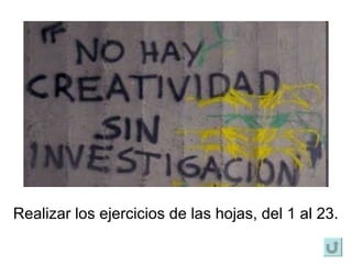 Realizar los ejercicios de las hojas, del 1 al 23. 