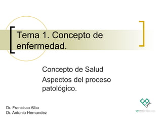 Tema 1. Concepto de
enfermedad.
Dr. Francisco Alba
Dr. Antonio Hernandez
Concepto de Salud
Aspectos del proceso
patológico.
 