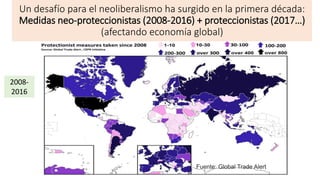 Un desafío para el neoliberalismo ha surgido en la primera década:
Medidas neo-proteccionistas (2008-2016) + proteccionistas (2017…)
(afectando economía global)
Fuente: Global Trade Alert
2008-
2016
 