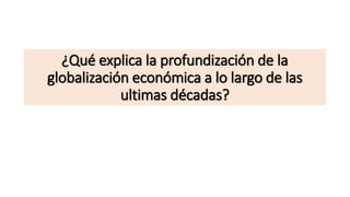 ¿Qué explica la profundización de la
globalización económica a lo largo de las
ultimas décadas?
 