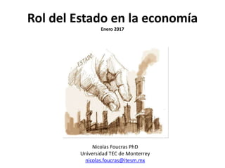 Rol del Estado en la economía
Enero 2017
Nicolas Foucras PhD
Universidad TEC de Monterrey
nicolas.foucras@itesm.mx
 
