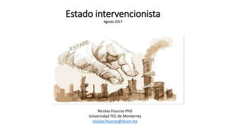 Estado intervencionista
Agosto 2017
Nicolas Foucras PhD
Universidad TEC de Monterrey
nicolas.foucras@itesm.mx
 