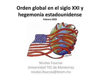 Orden global en el siglo XXI y
hegemonía estadounidense
Febrero 2020
Nicolas Foucras
Universidad TEC de Monterrey
nicolas.foucras@itesm.mx
 