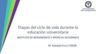 Etapas del ciclo de vida durante la
educación universitaria
INSTITUTO DE RENDIMIENTO Y APOYO AL ESTUDIANTE
M. Soledad Cruz / CREAR
 