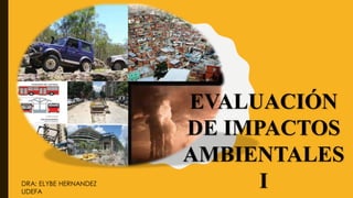 EVALUACIÓN
DE IMPACTOS
AMBIENTALES
I
DRA: ELYBE HERNANDEZ
UDEFA
 