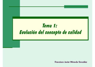 Francisco Javier Miranda González
Tema 1:
Evolución del concepto de calidad
 