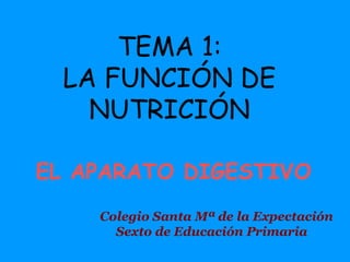 TEMA 1:
 LA FUNCIÓN DE
   NUTRICIÓN

EL APARATO DIGESTIVO
    Colegio Santa Mª de la Expectación
      Sexto de Educación Primaria
 