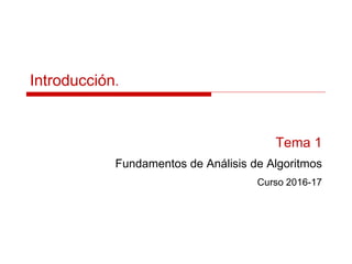 Introducción.
Tema 1
Fundamentos de Análisis de Algoritmos
Curso 2016-17
 