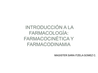INTRODUCCIÓN A LA
FARMACOLOGÍA:
FARMACOCINÉTICA Y
FARMACODINAMIA
MAGISTER SARA ITZELA GOMEZ C.
 
