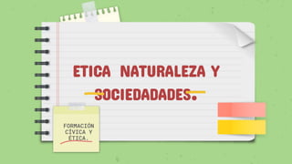 ETICA NATURALEZA Y
SOCIEDADADES.
FORMACIÓN
CÍVICA Y
ÉTICA.
 
