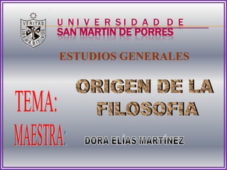 U  N I  V  E  R  S I  D  A  D   D  ESAN MARTIN DE PORRES ESTUDIOS GENERALES ORIGEN DE LA  FILOSOFIA TEMA: MAESTRA: DORA ELÍAS MARTÍNEZ 