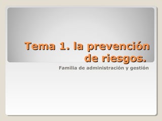 Tema 1. la prevenciónTema 1. la prevención
de riesgos.de riesgos.
Familia de administración y gestión
 