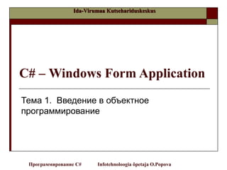 Ida-Virumaa Kutsehariduskeskus




C# – Windows Form Application
Тема 1. Введение в объектное
программирование




 Программирование C#     Infotehnoloogia õpetaja O.Popova
 