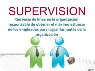 SUPERVISION
    Gerencia de línea en la organización
responsable de obtener el máximo esfuerzo
de los empleados para lograr las metas de la
               organización
 