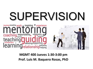 SUPERVISIONSUPERVISION
MGMT 400 Jueves 1:30-3:00 pm
Prof. Luis M. Baquero Rosas, PhD
1
 