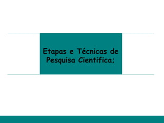 Etapas e Técnicas de
 Pesquisa Cientifica;
 