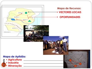 Mapa de Recursos:
                        ZONA 1        • VECTORES LOCAIS
                 ZONA 2
                                      • OPORTUNIDADES
                             ZONA 3




               ZONA 4



    REGIAO 1




Mapa de Aptidão:
   • Agricultura
Cadeia




   • Industria
42
   • Mineração
 