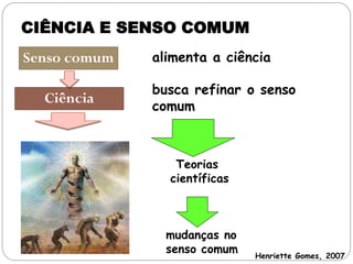 CIÊNCIA E SENSO COMUM
Senso comum   alimenta a ciência

              busca refinar o senso
  Ciência
              comum



                 Teorias
                científicas



                mudanças no
                senso comum   Henriette Gomes, 2007
 
