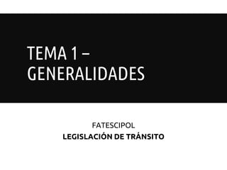 TEMA 1 –
GENERALIDADES
FATESCIPOL
LEGISLACIÓN DE TRÁNSITO
 