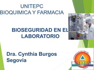 BIOSEGURIDAD EN EL
LABORATORIO
UNITEPC
BIOQUIMICA Y FARMACIA
Dra. Cynthia Burgos
Segovia
 