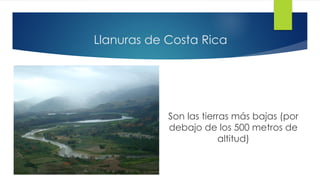 Llanuras de Costa Rica
Son las tierras más bajas (por
debajo de los 500 metros de
altitud)
 