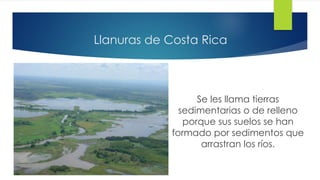 Llanuras de Costa Rica
Se les llama tierras
sedimentarias o de relleno
porque sus suelos se han
formado por sedimentos que
arrastran los ríos.
 