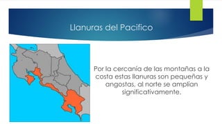 Llanuras del Pacifico
Por la cercanía de las montañas a la
costa estas llanuras son pequeñas y
angostas, al norte se amplían
significativamente.
 