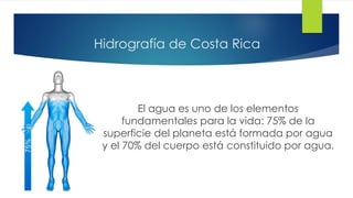 Hidrografía de Costa Rica
El agua es uno de los elementos
fundamentales para la vida: 75% de la
superficie del planeta está formada por agua
y el 70% del cuerpo está constituido por agua.
 